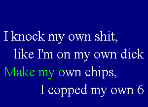 I knock my own shit,
like I'm on my own dick

Make my own chips,
I copped my own 6