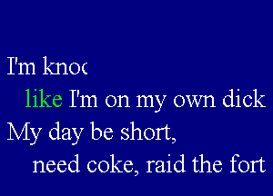 I'm knoc

like I'm on my own dick
My day be short,
need coke, raid the fort