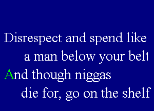 Disrespect and spend like
a man below your bel1
And though niggas
die for, go on the shelf