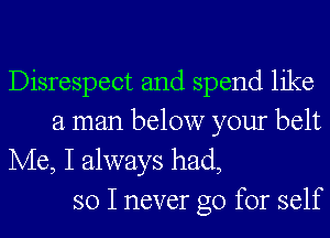 Disrespect and spend like
a man below your belt

Me, I always had,
so I never go for self