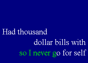 Had thousand
dollar bills with

so I never go for self