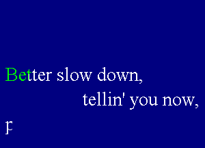 Better slow down,
tellin' you now,