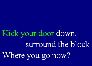 Kick your door down,
surround the block
Where you go now?