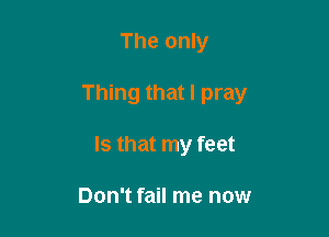 The only

Thing that I pray

Is that my feet

Don't fail me now