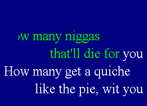 )W many niggas

that'll die for you
How manyc Oct 21 quiche
like the pie, wit you