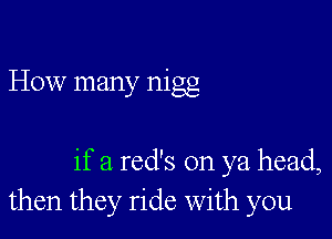 How many nigg

if a red's on ya head,
then they ride with you