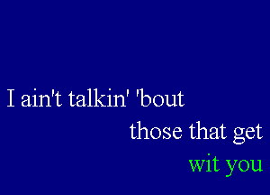 I ain't talkin' 'bout
those that get
Wit you