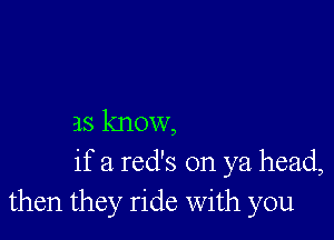 as know,
if a red's on ya head,
then they ride with you