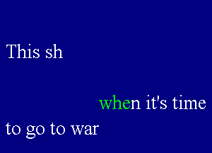 when it's time
to go to war