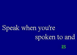 Speak when you're
spoken to and
IS