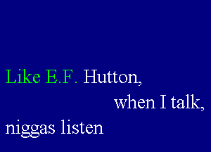 Like BF. Hutton,
when I talk,
niggas listen