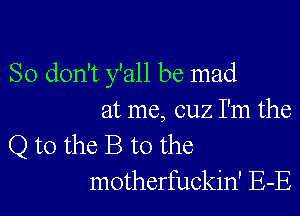 So don't y'all be mad

at me, cuz I'm the

Q to the B to the
motherfuckin' E-E