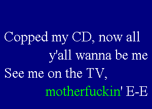 Copped my CD, now all

y'all wanna be me

See me on the TV,
motherfuckin' E-E