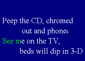 Peep the CD, chromed

out and phone(
See me on the TV,
beds Will clip in 3-D