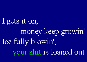 I gets it on,

money keep growin'
Ice fully blowin',
your shit is loaned out