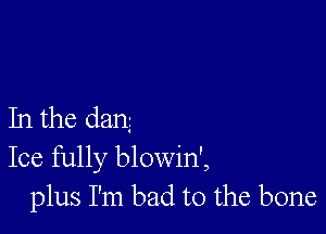 In the dang

Ice fully blowin',
plus I'm bad to the bone
