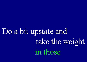 Do a bit upstate and
take the weight
in those