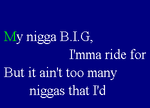 My nigga B.I.G,

I'mma ride for
But it ain't too many
niggas that I'd