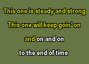 This one is steady and strong

This one will keep goin' on
and on and on

to the end of time