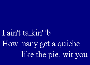 I ain't talkin' 'b
How manyc Oct 21 quiche
like the pie, wit you