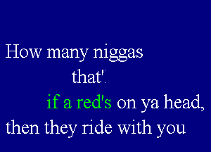 How many niggas

that'
if a red's on ya head,
then they ride with you