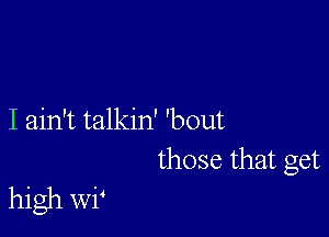 I ain't talkin' 'bout
those that get

high WP