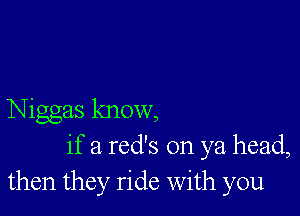 Niggas know,
if a red's on ya head,
then they ride with you