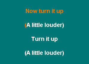 Now turn it up
(A little louder)

Turn it up

(A little louder)