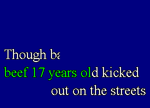 Though he
beef 17 years old kicked
out on the streets