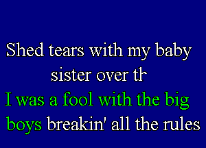 Shed tears with my baby
sister over tk

I was a fool with the big

boys breakin' all the rules