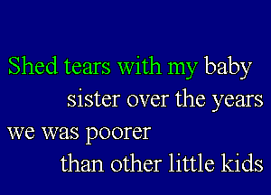 Shed tears with my baby
sister over the years

we was poorer
than other little kids