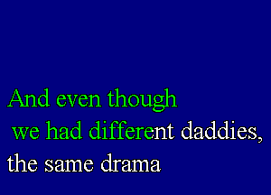 And even though
we had different daddies,
the same drama