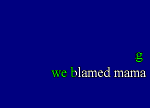 .g
we blamed mama