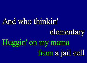 And Who thinkin'

elementary

Huggin' on my mama
from a jail cell