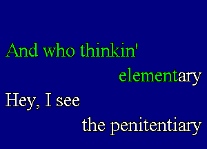 And Who thinkin'
elementary

Hey, I see

the penitentiary