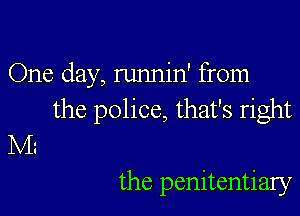 One day, runnin' from

the police, that's right
IVL

the penitentiary