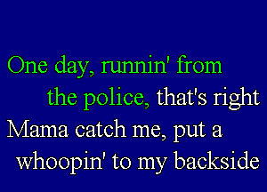 One day, runnin' from
the police, that's right

Mama catch me, put a
whoopin' to my backside