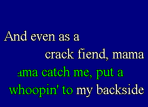 And even as a

crack fiend, mama
ama catch me, put a
whoopin' to my backside