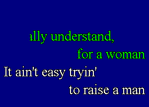 111y understand,

for a woman
It ain't easy tryin'
to raise a. man