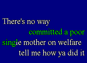 There's no way

committed a poor
single mother on welfare
tell me how ya did it