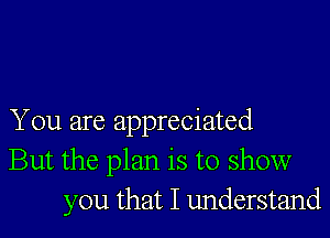 You are appreciated
But the plan is to show
you that I understand