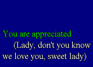 You are appreciated
(Lady, don't you know
we love you, sweet lady)