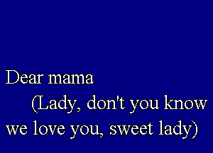 Dear mama
(Lady, don't you know
we love you, sweet lady)