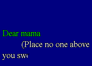 Dear mama

(Place no one above
you sun