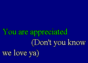 You are appreciated
(Don't you know
we love ya)