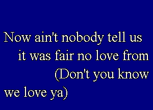 Now ain't nobody tell us

it was fair no love from

(Don't you know
we love ya)