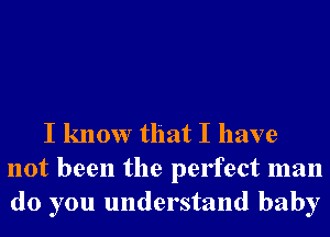 I know that I have
not been the perfect man
do you understand baby