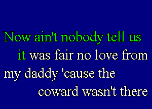 Now ain't nobody tell us
it was fair no love from
my daddy 'cause the
coward wasn't there