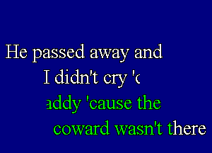 He passed away and

I didn't cry '(
addy 'cause the
coward wasn't there