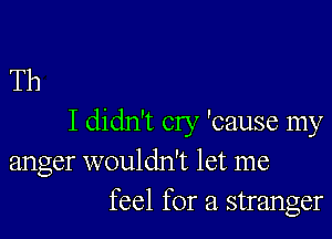 Th

I didn't cry 'cause my
anger wouldn't let me
feel for a stranger